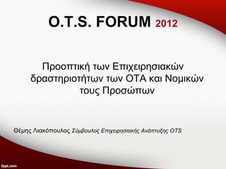 O.T.S. FORUM 2012

       Προοπτική των Επιχειρησιακών
     δραστηριοτήτων των ΟΤΑ και Νομικών
               τους Προσώπων


Θέμης Λιακόπουλος Σύμβουλος Επιχειρησιακής Ανάπτυξης OTS
 