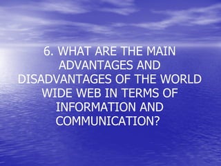 6. WHAT ARE THE MAIN ADVANTAGES AND DISADVANTAGES OF THE WORLD WIDE WEB IN TERMS OF INFORMATION AND COMMUNICATION?  