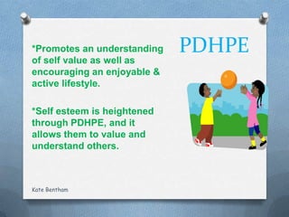 PDHPE*Promotes an understanding
of self value as well as
encouraging an enjoyable &
active lifestyle.
*Self esteem is heightened
through PDHPE, and it
allows them to value and
understand others.
Kate Bentham
 