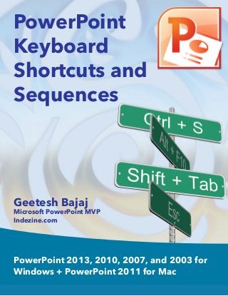 PowerPoint
Keyboard
Shortcuts and
Sequences
PowerPoint 2013, 2010, 2007, and 2003 for
Windows + PowerPoint 2011 for Mac
Geetesh Bajaj
Microsoft PowerPoint MVP
Indezine.com
 