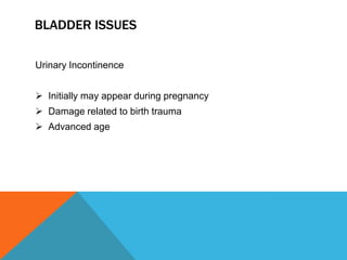 BLADDER ISSUES
Urinary Incontinence
 Initially may appear during pregnancy
 Damage related to birth trauma
 Advanced age
 