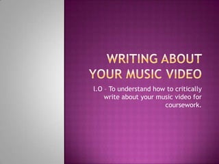 Writing about your music video  l.O – To understand how to critically write about your music video for coursework.  