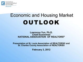 Economic and Housing Market
          OUTLOOK
              Lawrence Yun, Ph.D.
                Chief Economist
     NATIONAL ASSOCIATION OF REALTORS®

 Presentation at St. Louis Association of REALTORS® and
     St. Charles County Association of REALTORS®

                   February 3, 2012
 
