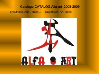 Catalogo-CATALOG Alfa-art 2008-2009
Esculturas, Arte , Ideas ....   Sculptures, Art, Ideas….
 