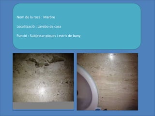Nom de la roca : Marbre
Localització : Lavabo de casa
Funció : Subjectar piques i estris de bany
 
