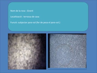 Nom de la roca : Granit
Localització : terrassa de casa
Funció :subjectar para-sol (fer de pesa el para-sol.)
 