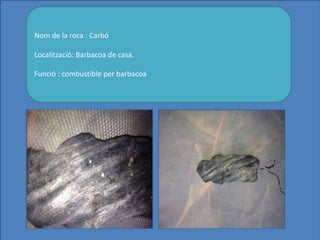 Nom de la roca : Carbó
Localització: Barbacoa de casa.
Funció : combustible per barbacoa
 