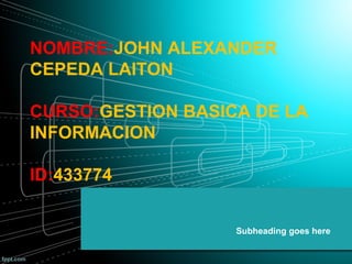 NOMBRE:JOHN ALEXANDER 
CEPEDA LAITON 
CURSO:GESTION BASICA DE LA 
INFORMACION 
ID:433774 
Subheading goes here 
 