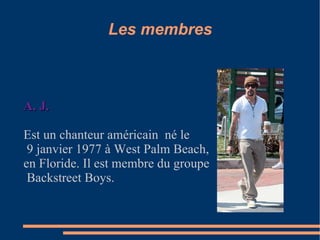 Les membres A. J. Est un chanteur américain  né le 9 janvier 1977 à West Palm Beach,  en Floride. Il est membre du groupe Backstreet Boys. 