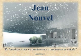Jean
                    Nouvel


“Eu introduzo a arte na arquitetura e a arquitetura na cidade”
                           Jean Nouvel
 
