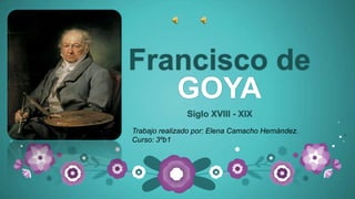 Francisco de
GOYA
Siglo XVIII - XIX
Trabajo realizado por: Elena Camacho Hernández.
Curso: 3ºb1
 