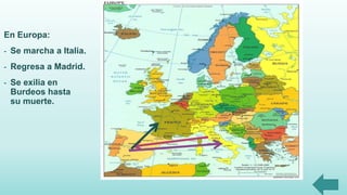 En Europa:
- Se marcha a Italia.
- Regresa a Madrid.
- Se exilia en
Burdeos hasta
su muerte.
 