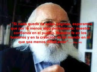 …”Si nada queda de estas páginas, esperamos
que por lo menos algo permanezca: nuestra
confianza en el pueblo. Nuestra fe en los
hombres y en la creación de un mundo en el
que sea menos difícil amar”… (Pág. 242)
 