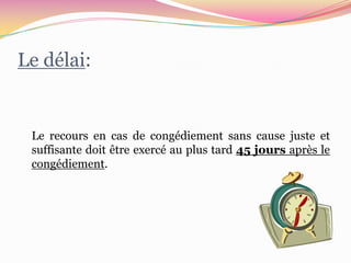 Le délai:


 Le recours en cas de congédiement sans cause juste et
 suffisante doit être exercé au plus tard 45 jours après le
 congédiement.
 