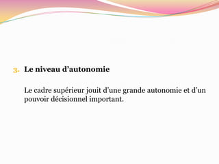 3. Le niveau d’autonomie


  Le cadre supérieur jouit d’une grande autonomie et d’un
  pouvoir décisionnel important.
 