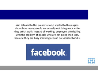 As I listened to this presentation, I started to think again about how many people are actually not doing work while they are at work. Instead of working, employers are dealing with the problem of people who are not doing their jobs, because they are busy screwing around on social networks. 