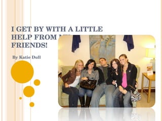 I GET BY WITH A LITTLE  HELP FROM MY  FRIENDS! By Katie Dull 