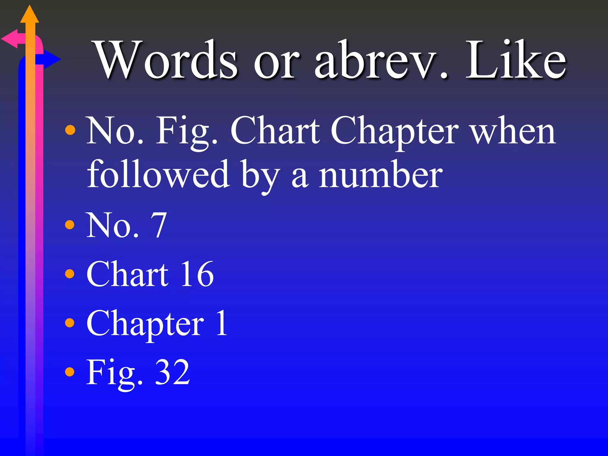 Words or abrev. Like
• No. Fig. Chart Chapter when
followed by a number
• No. 7
• Chart 16
• Chapter 1
• Fig. 32
 