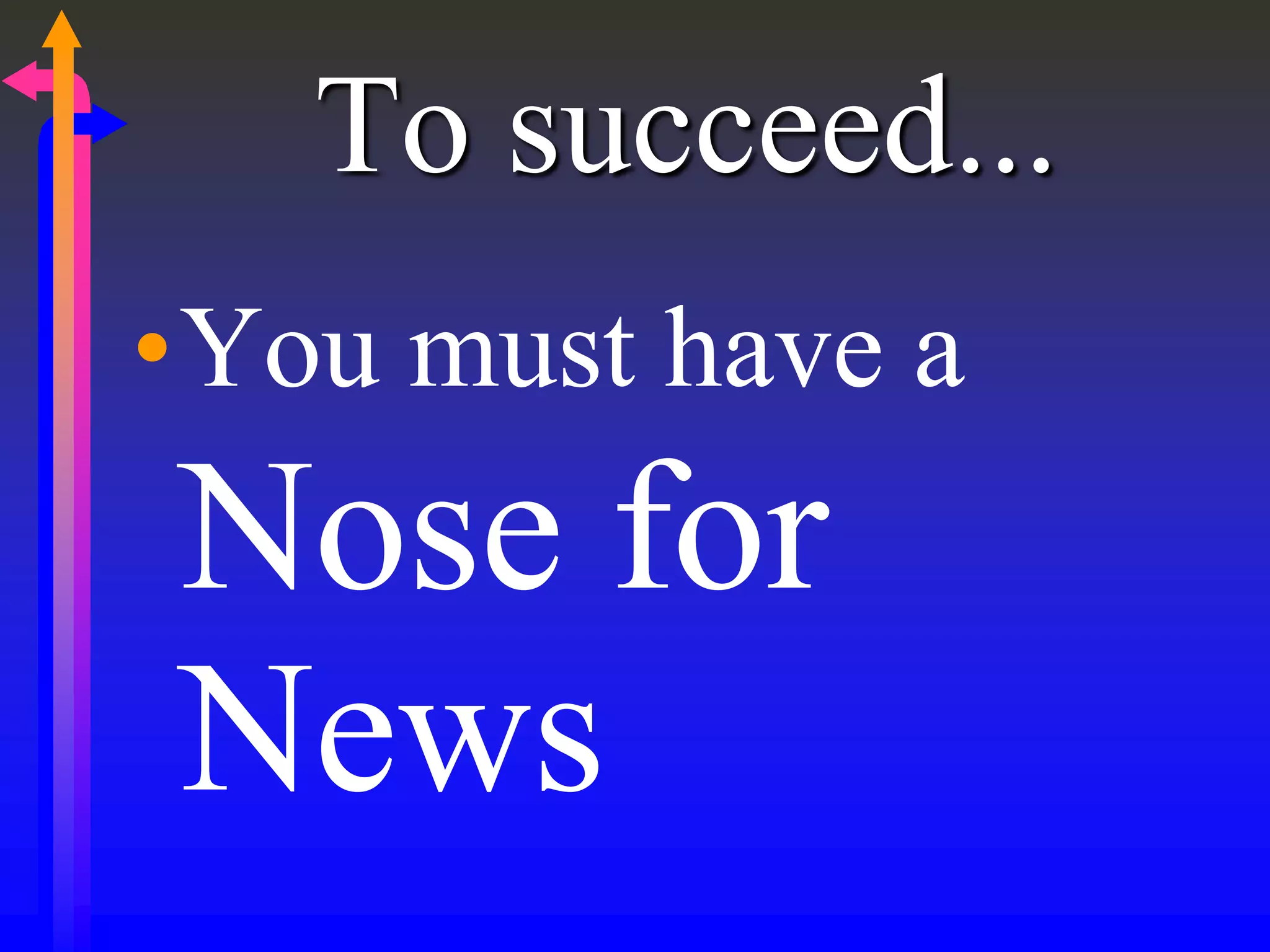 To succeed...
•You must have a
Nose for
News
 