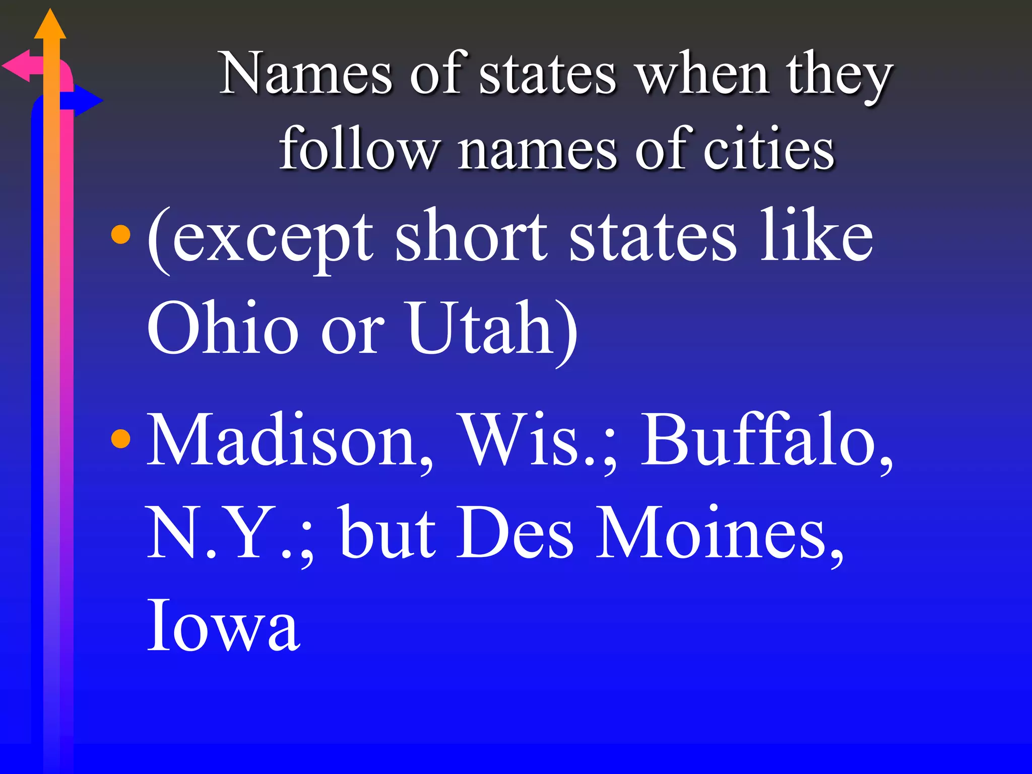 Names of states when they
follow names of cities
•(except short states like
Ohio or Utah)
•Madison, Wis.; Buffalo,
N.Y.; but Des Moines,
Iowa
 