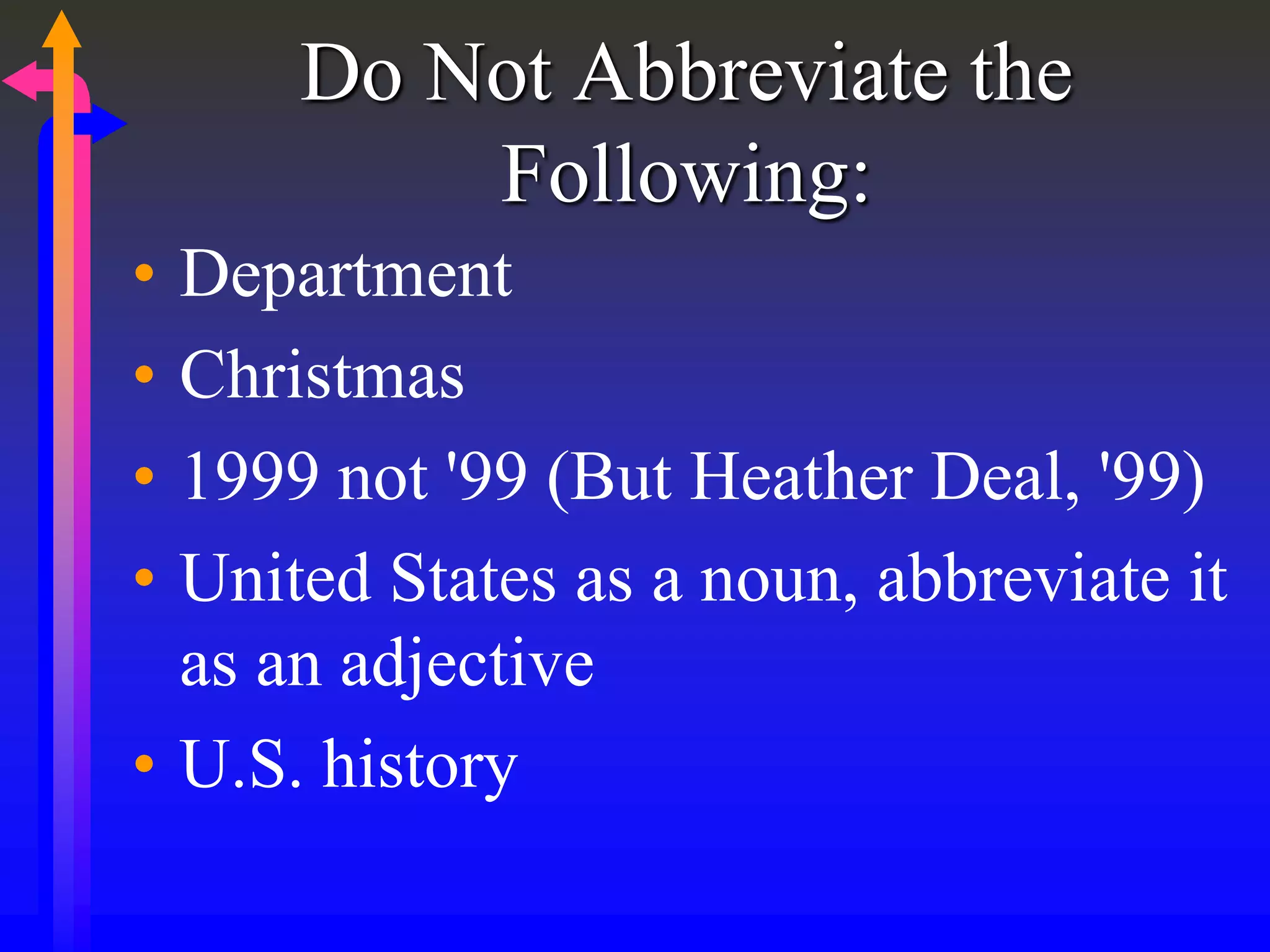 Do Not Abbreviate the
Following:
• Department
• Christmas
• 1999 not '99 (But Heather Deal, '99)
• United States as a noun, abbreviate it
as an adjective
• U.S. history
 