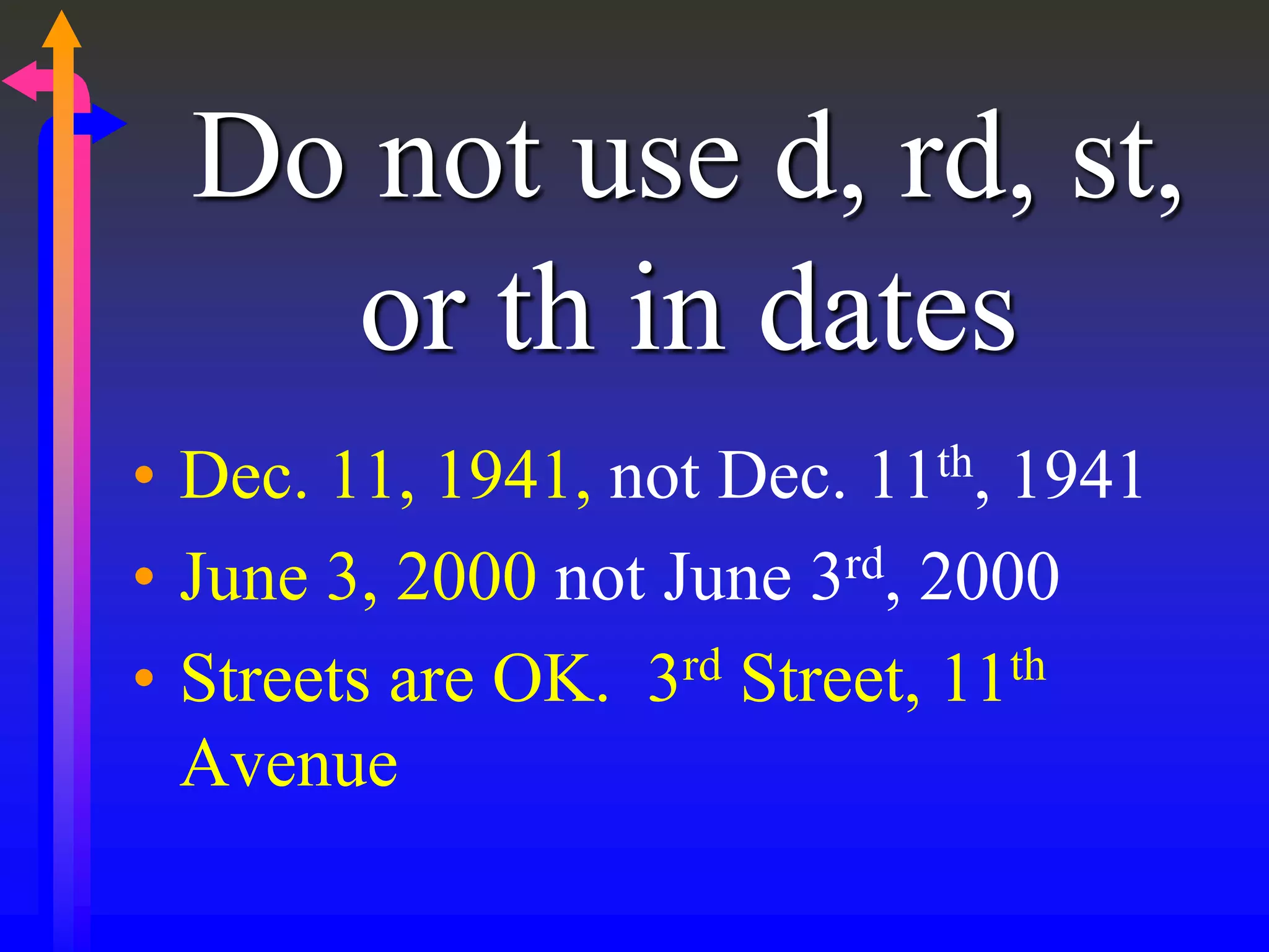 Do not use d, rd, st,
or th in dates
• Dec. 11, 1941, not Dec. 11th, 1941
• June 3, 2000 not June 3rd, 2000
• Streets are OK. 3rd Street, 11th
Avenue
 