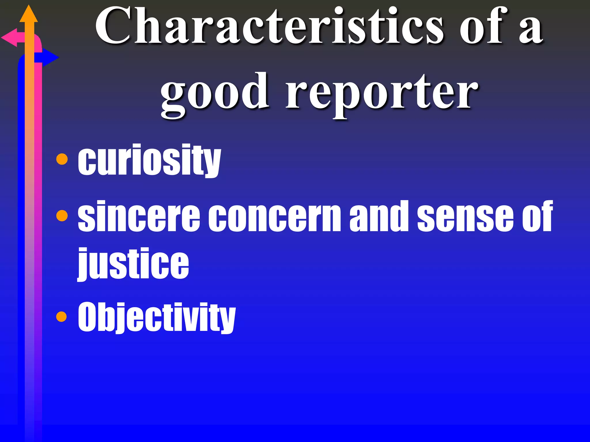 Characteristics of a
good reporter
• curiosity
• sincere concern and sense of
justice
• Objectivity
 