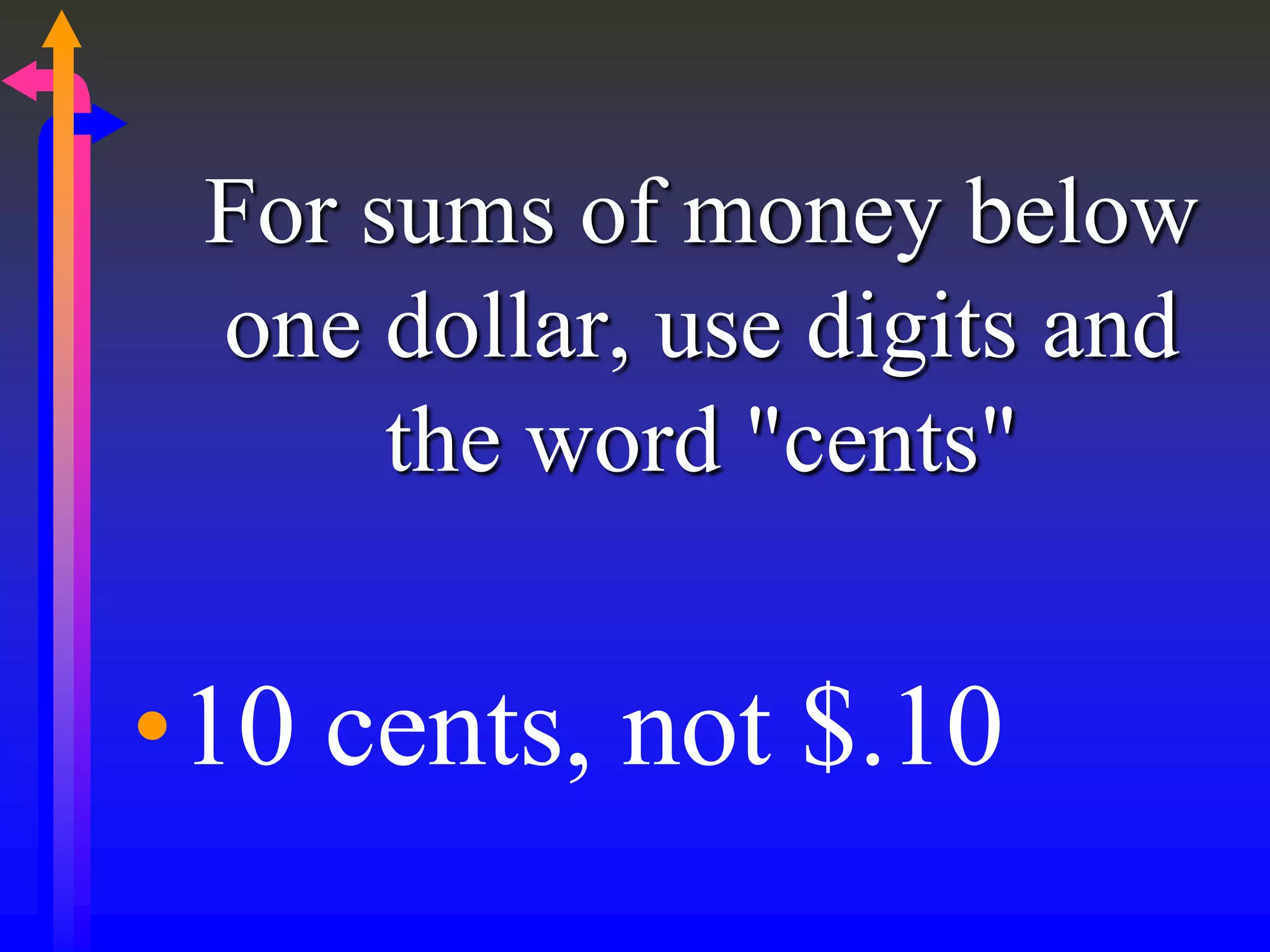For sums of money below
one dollar, use digits and
the word "cents"
•10 cents, not $.10
 
