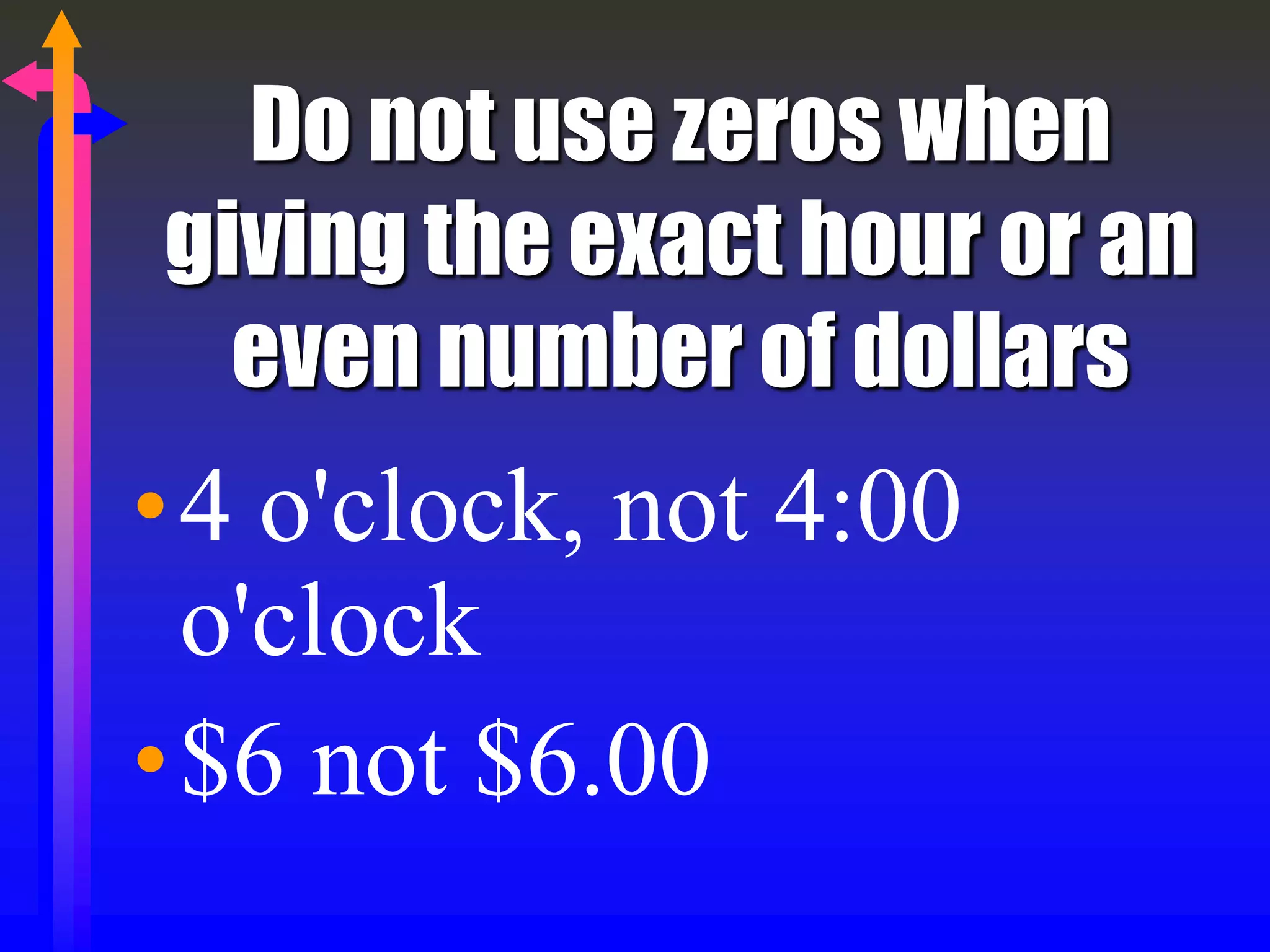 Do not use zeros when
giving the exact hour or an
even number of dollars
•4 o'clock, not 4:00
o'clock
•$6 not $6.00
 