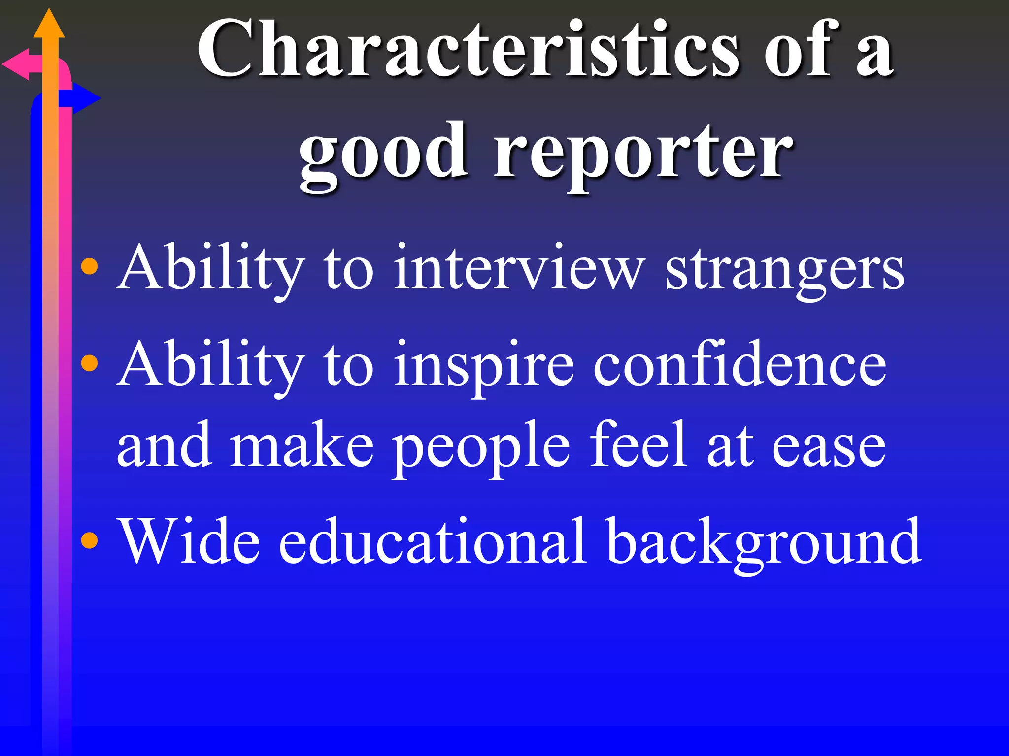 Characteristics of a
good reporter
• Ability to interview strangers
• Ability to inspire confidence
and make people feel at ease
• Wide educational background
 