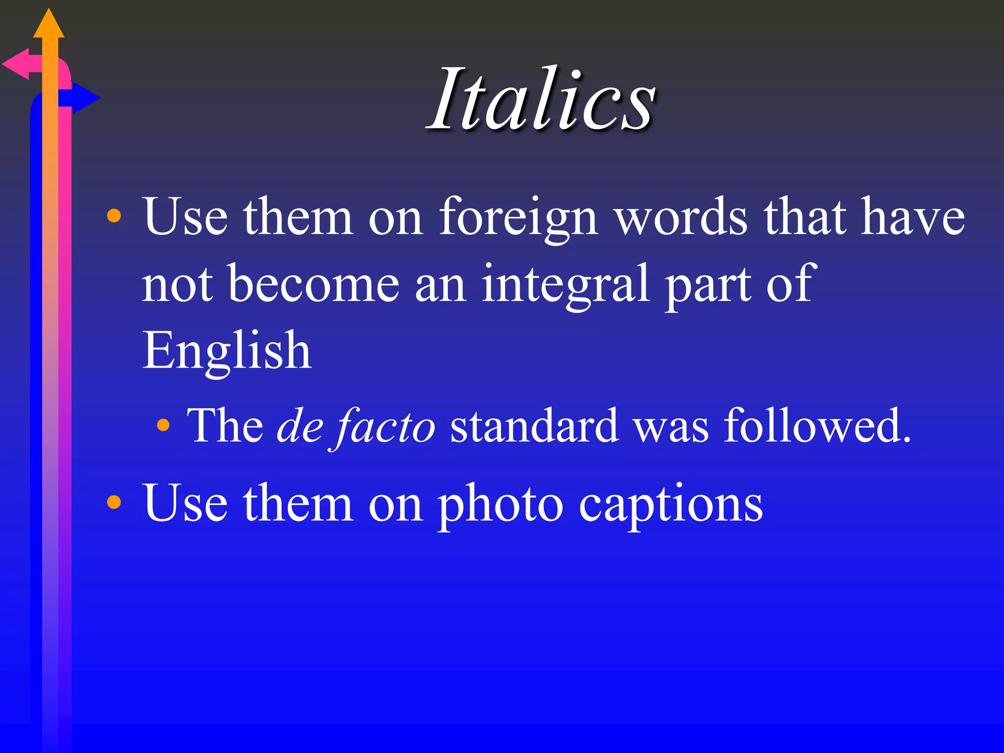 Italics
• Use them on foreign words that have
not become an integral part of
English
• The de facto standard was followed.
• Use them on photo captions
 