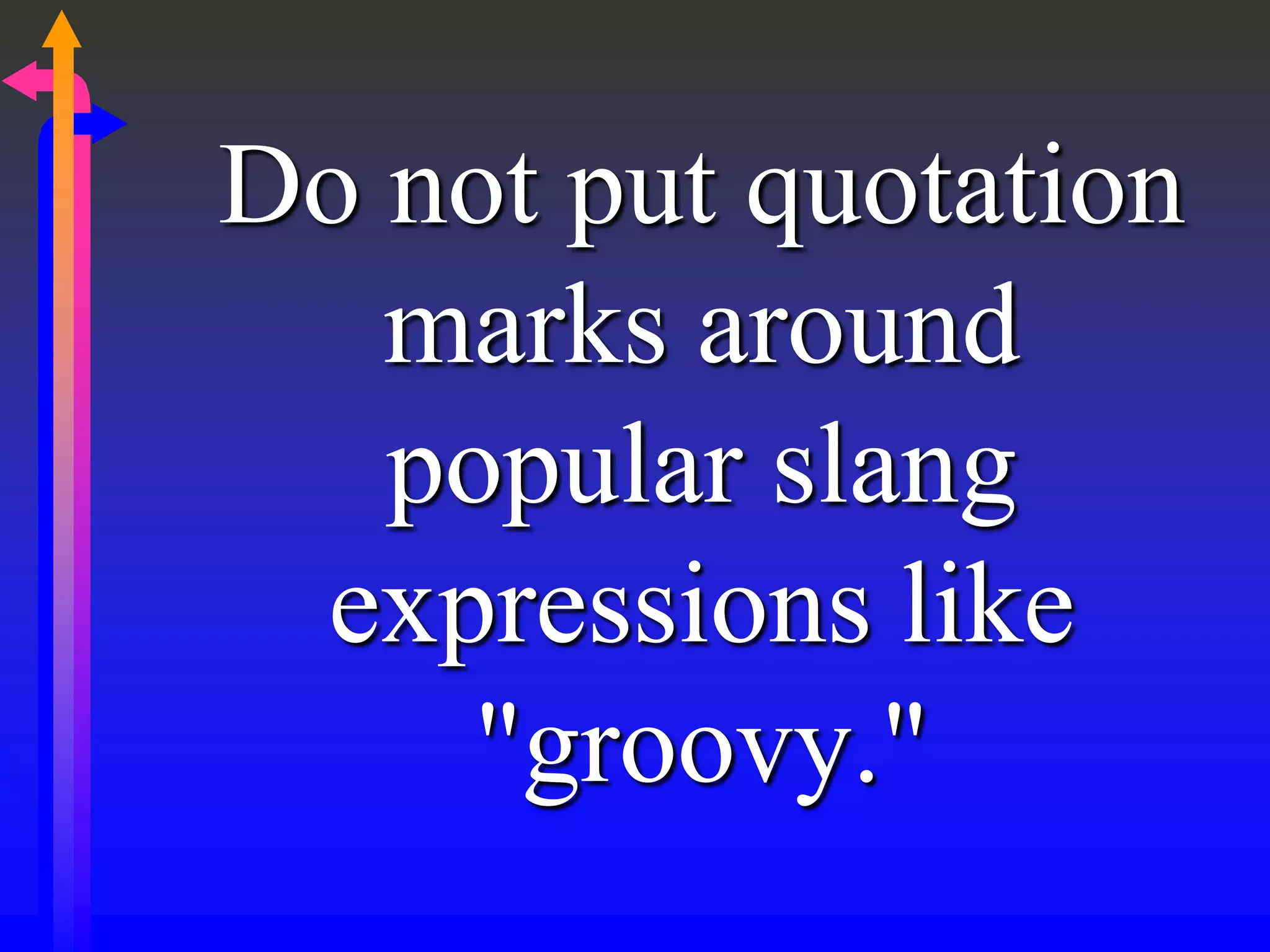 Do not put quotation
marks around
popular slang
expressions like
"groovy."
 