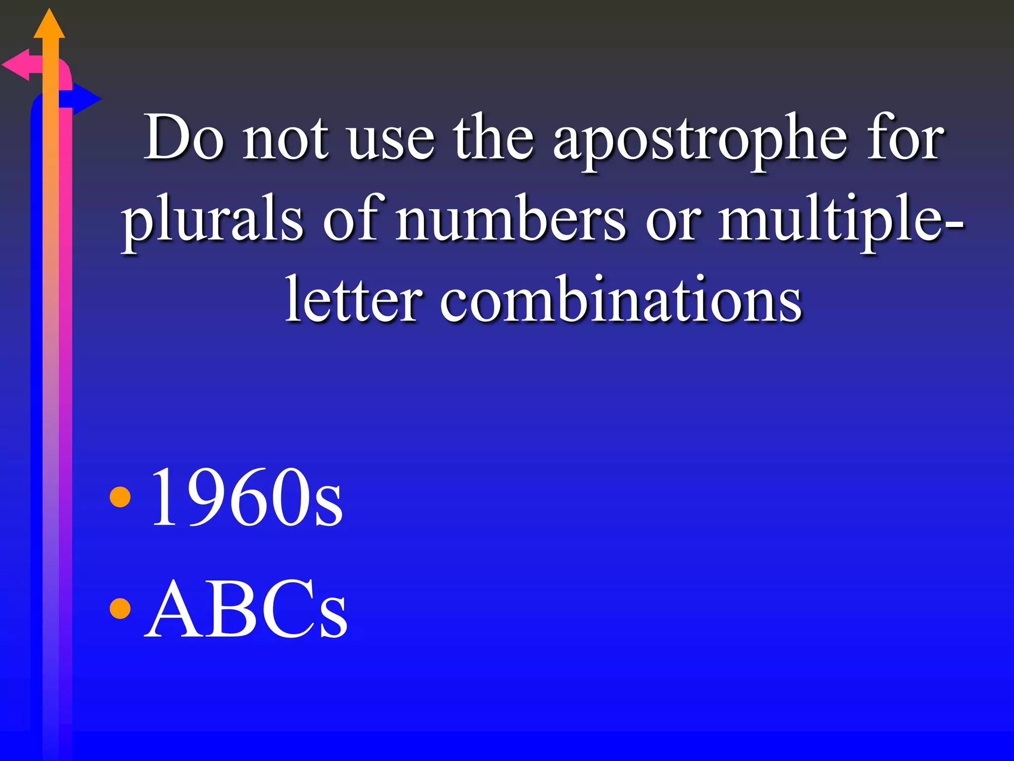 Do not use the apostrophe for
plurals of numbers or multiple-
letter combinations
•1960s
•ABCs
 