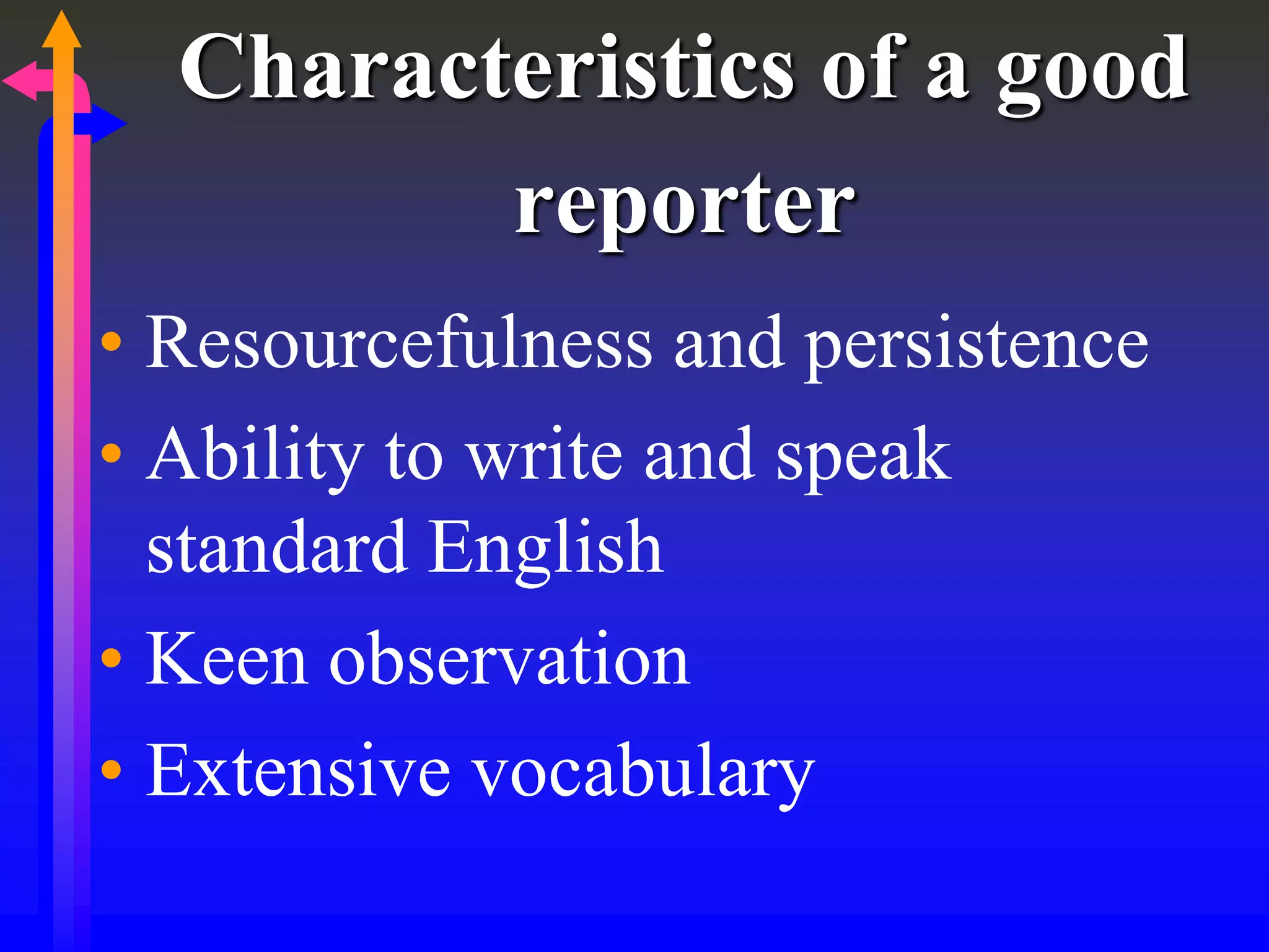 Characteristics of a good
reporter
• Resourcefulness and persistence
• Ability to write and speak
standard English
• Keen observation
• Extensive vocabulary
 