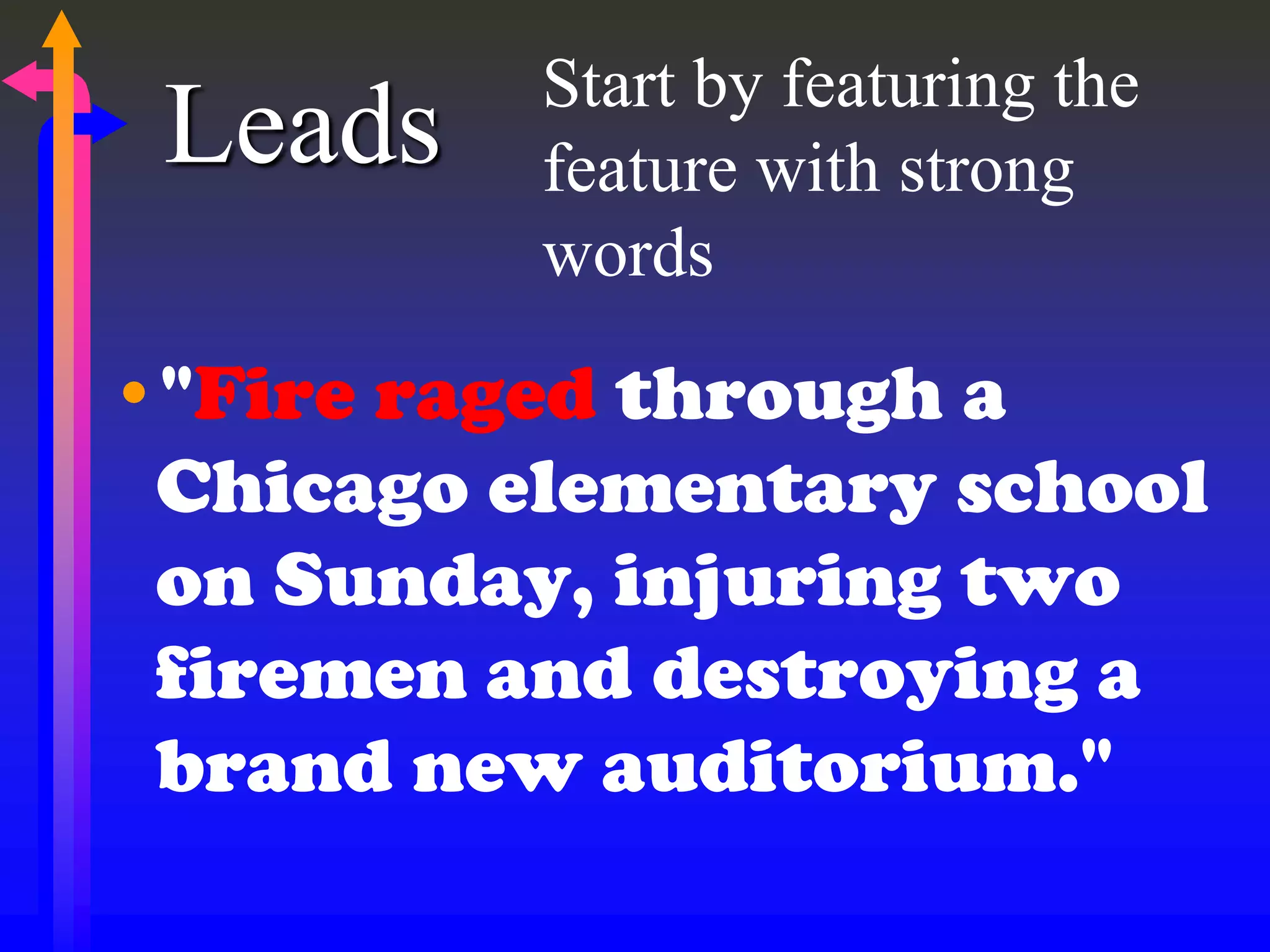 Leads
•"Fire raged through a
Chicago elementary school
on Sunday, injuring two
firemen and destroying a
brand new auditorium."
Start by featuring the
feature with strong
words
 