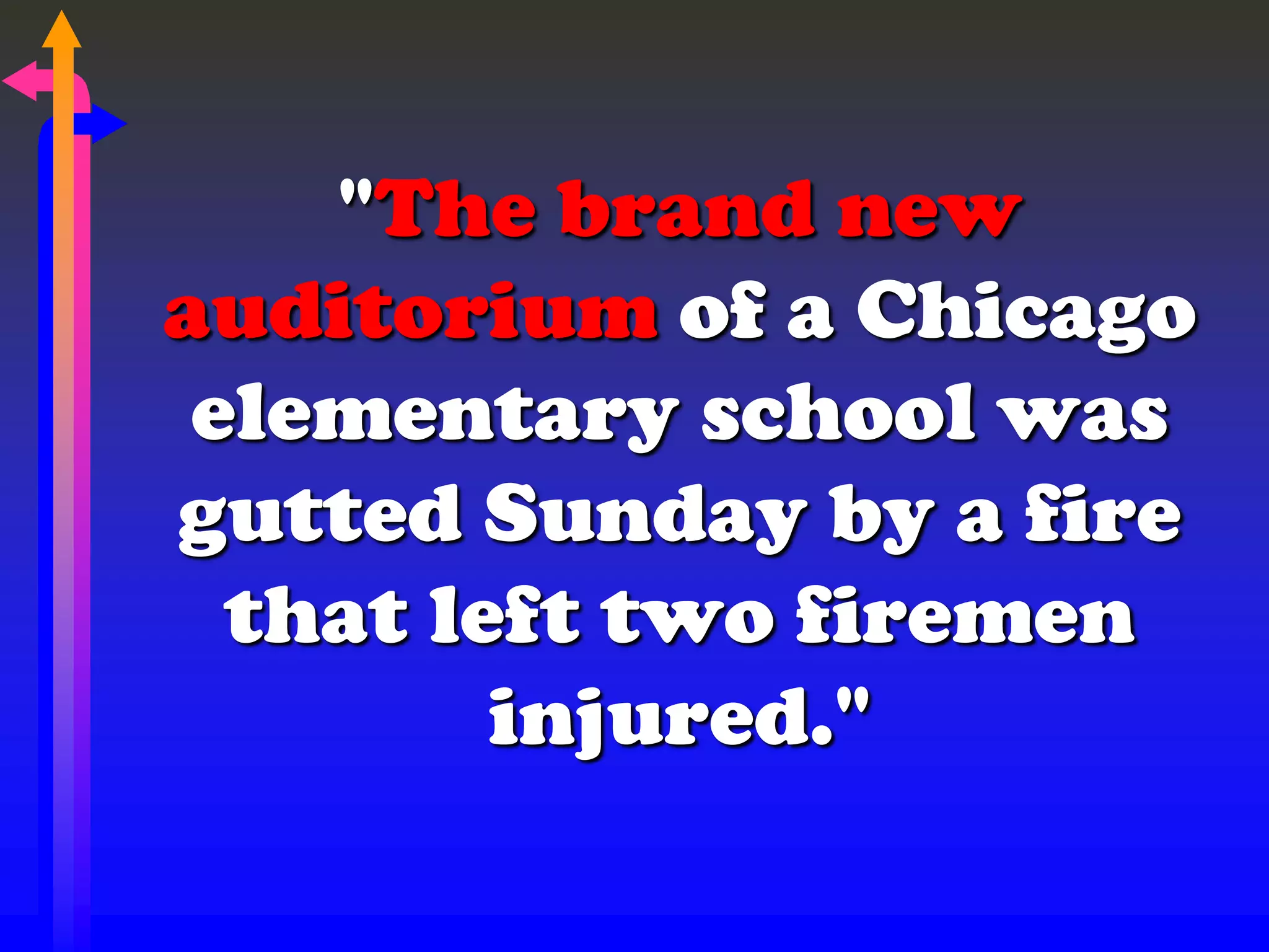 "The brand new
auditorium of a Chicago
elementary school was
gutted Sunday by a fire
that left two firemen
injured."
 