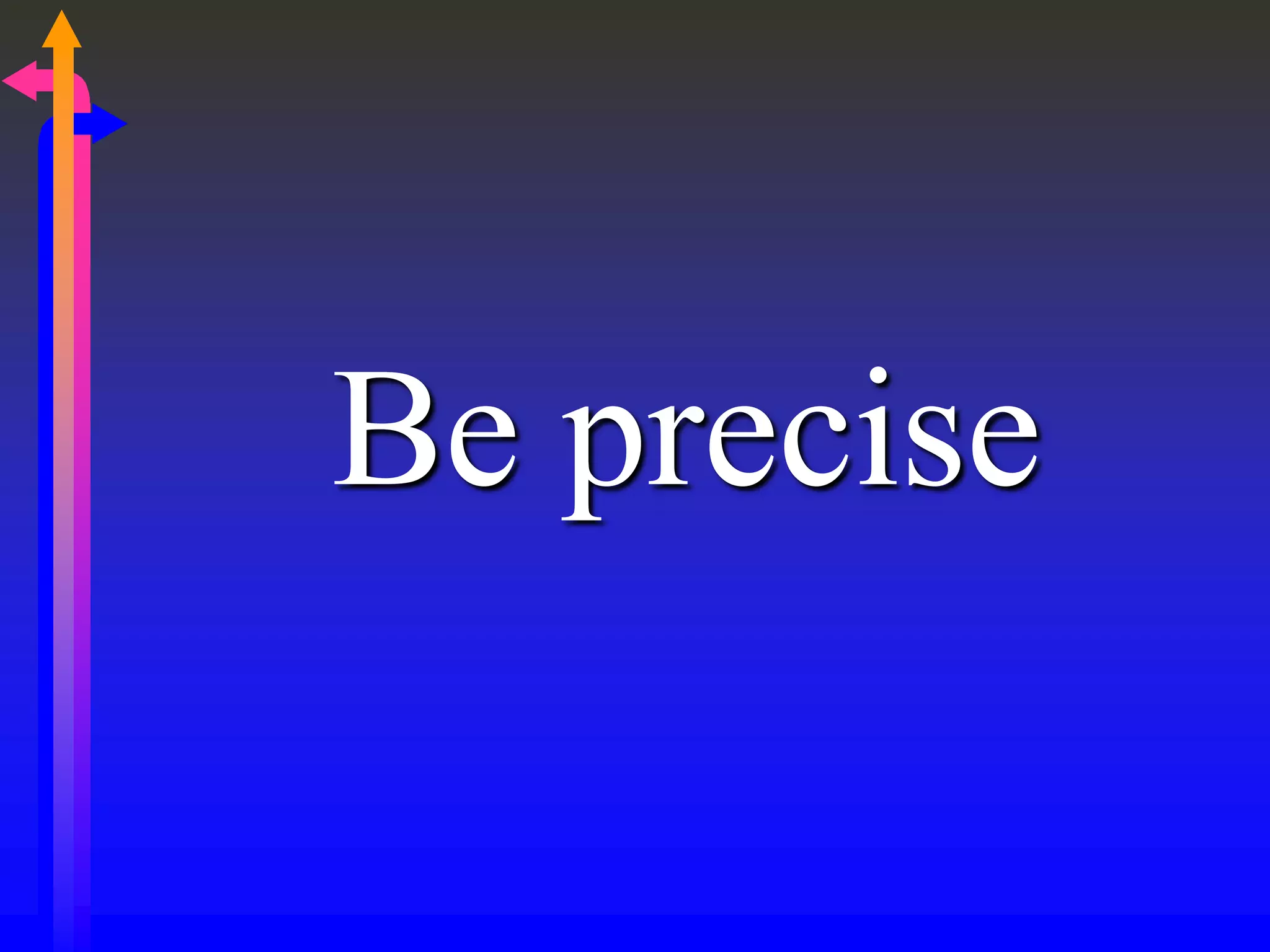 Be precise
 