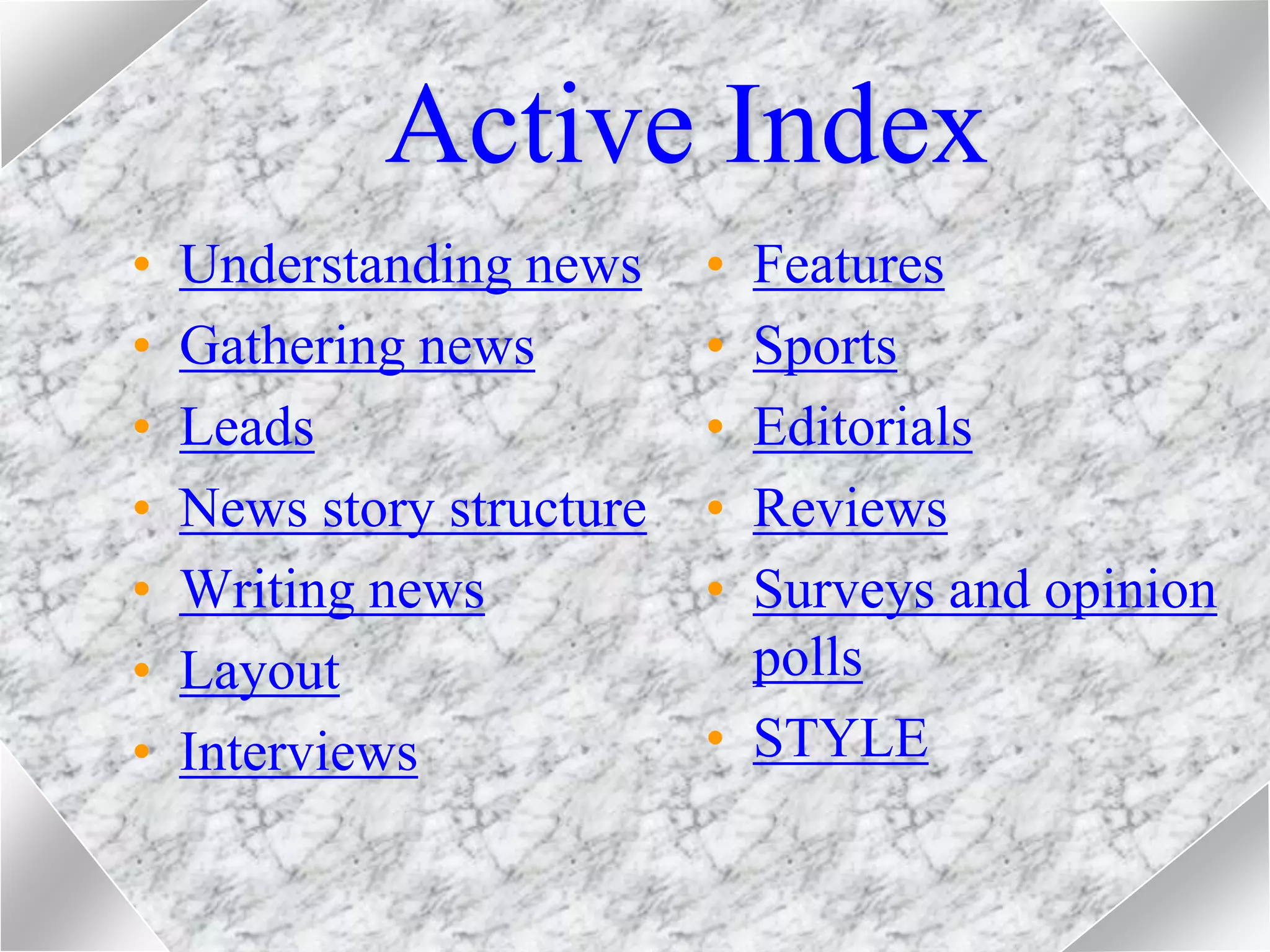 Active Index
• Understanding news
• Gathering news
• Leads
• News story structure
• Writing news
• Layout
• Interviews
• Features
• Sports
• Editorials
• Reviews
• Surveys and opinion
polls
• STYLE
 