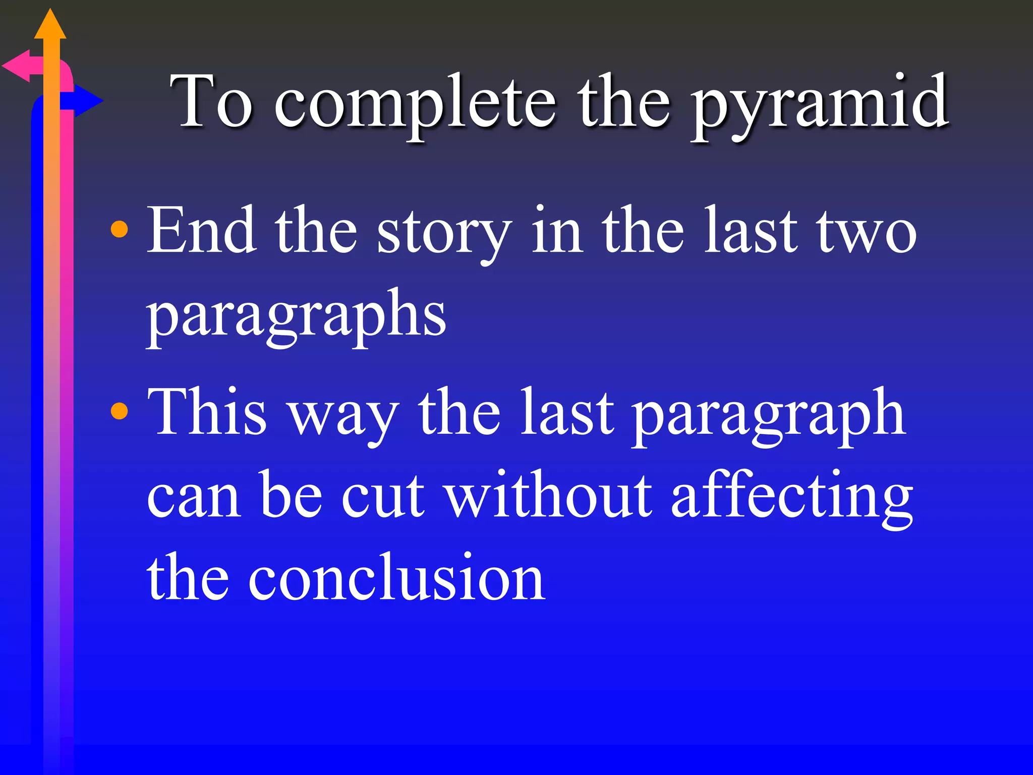 To complete the pyramid
• End the story in the last two
paragraphs
• This way the last paragraph
can be cut without affecting
the conclusion
 