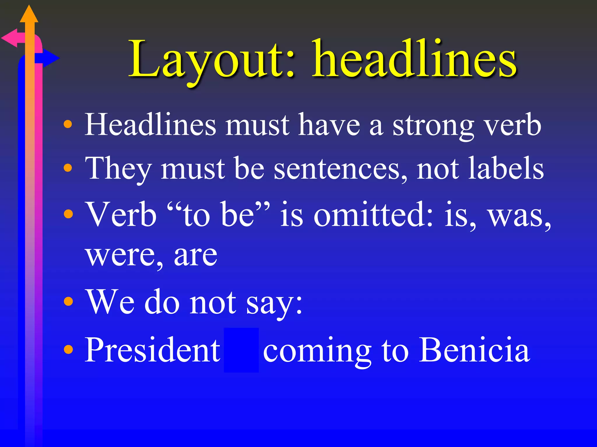 Layout: headlines
• Headlines must have a strong verb
• They must be sentences, not labels
• Verb “to be” is omitted: is, was,
were, are
• We do not say:
• President is coming to Benicia
 