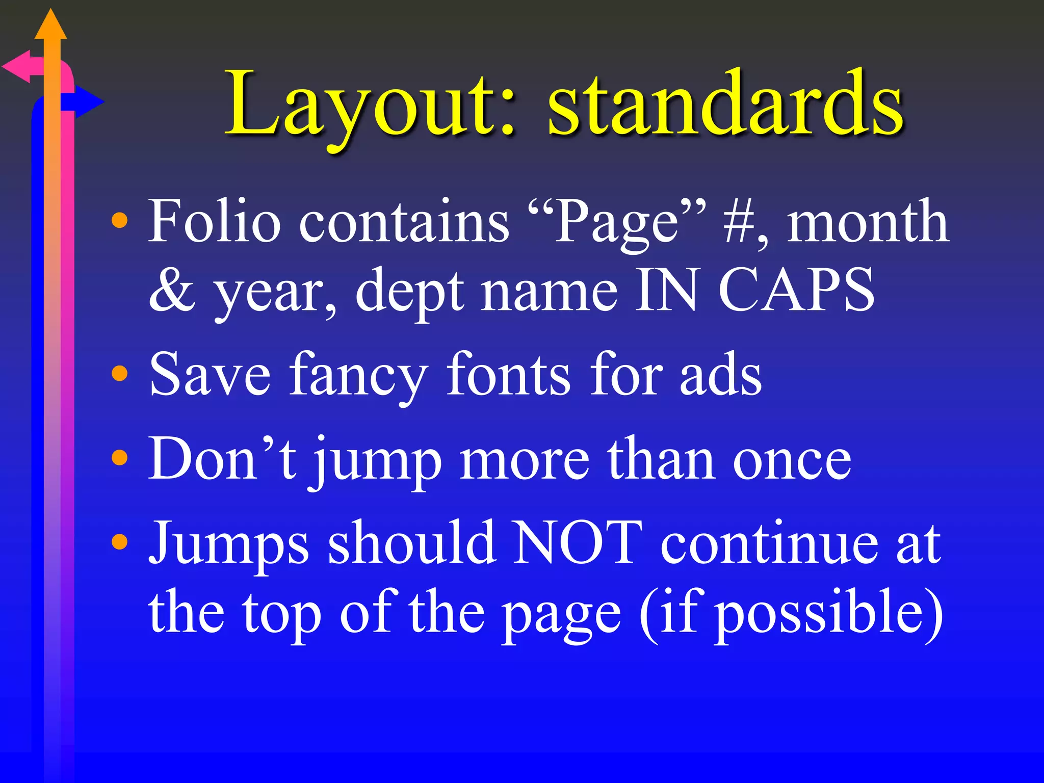 Layout: standards
• Folio contains “Page” #, month
& year, dept name IN CAPS
• Save fancy fonts for ads
• Don’t jump more than once
• Jumps should NOT continue at
the top of the page (if possible)
 