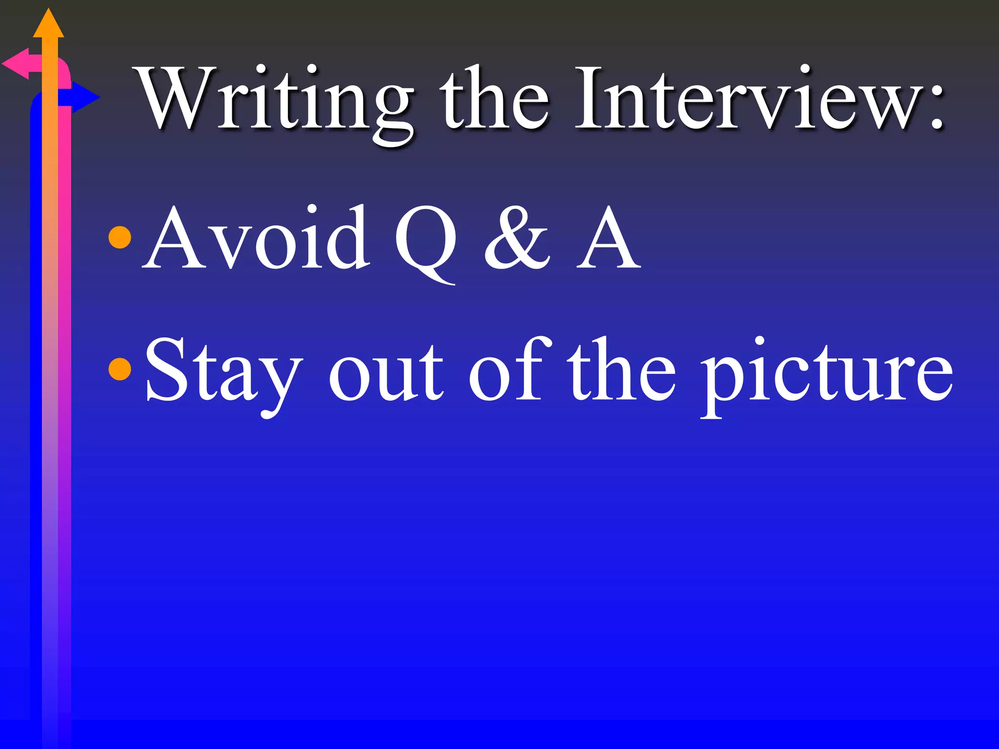 Writing the Interview:
•Avoid Q & A
•Stay out of the picture
 
