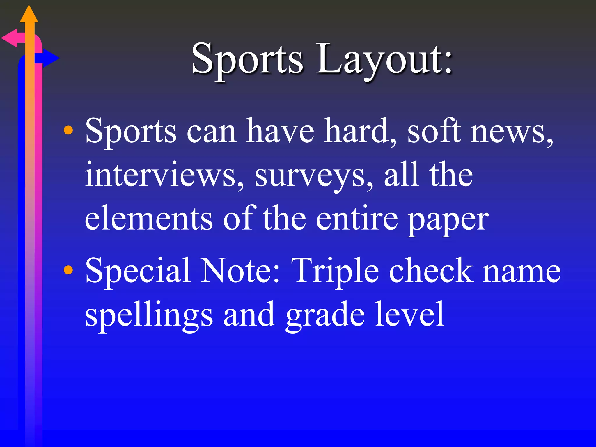 Sports Layout:
• Sports can have hard, soft news,
interviews, surveys, all the
elements of the entire paper
• Special Note: Triple check name
spellings and grade level
 