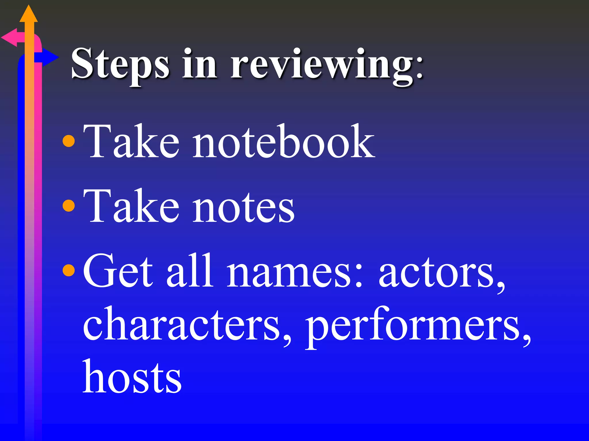 Steps in reviewing:
•Take notebook
•Take notes
•Get all names: actors,
characters, performers,
hosts
 