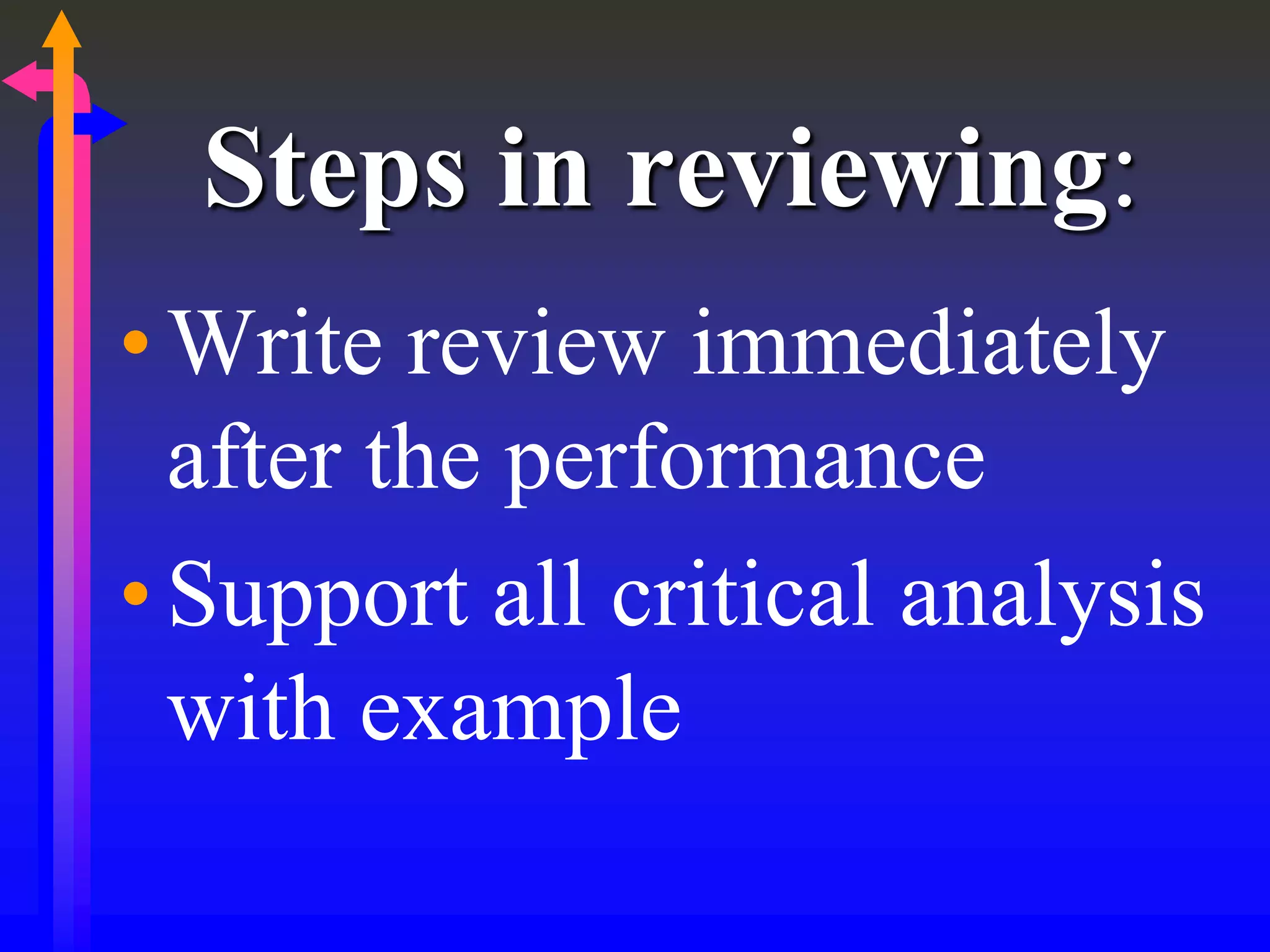Steps in reviewing:
•Write review immediately
after the performance
•Support all critical analysis
with example
 