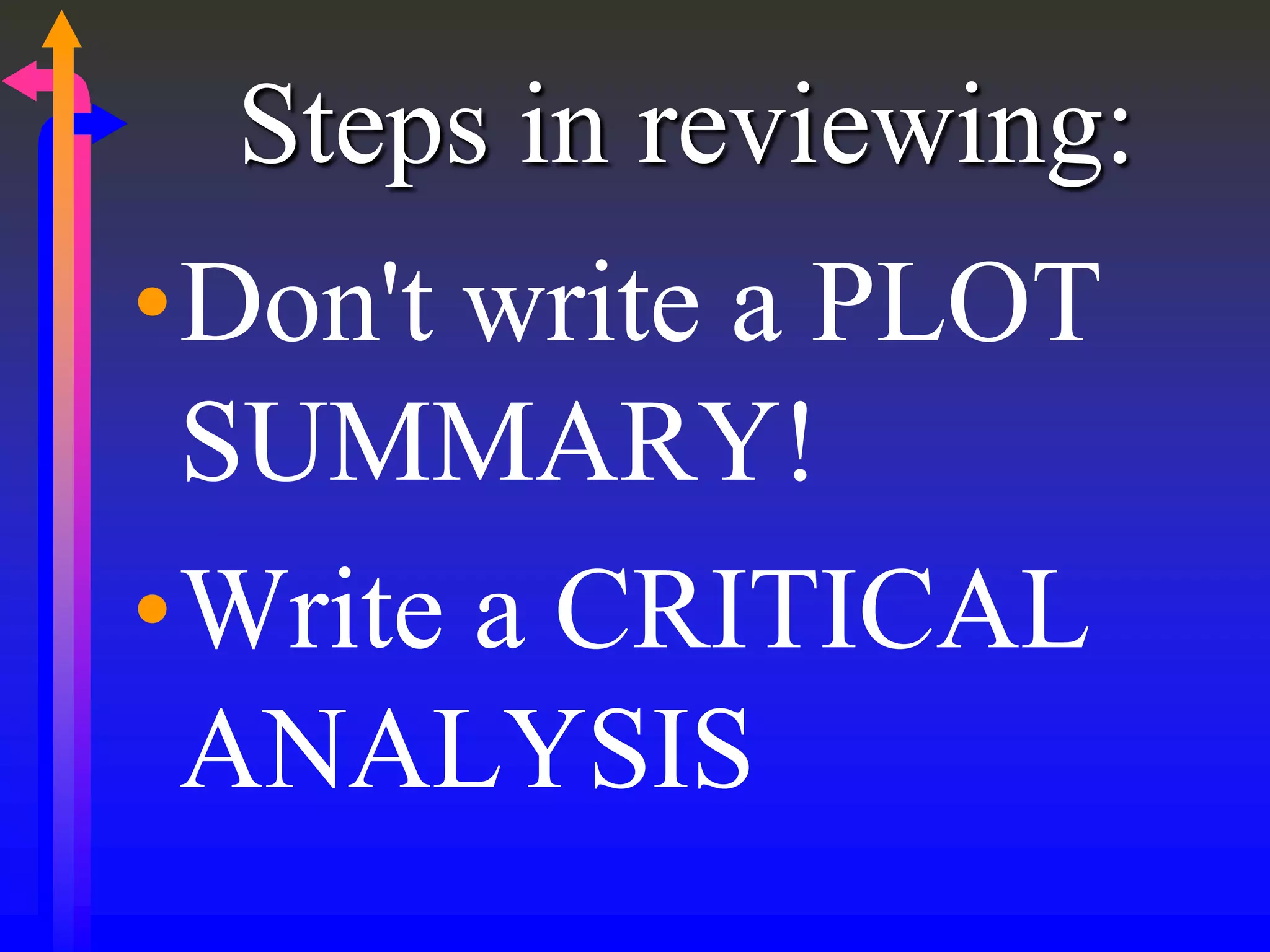 Steps in reviewing:
•Don't write a PLOT
SUMMARY!
•Write a CRITICAL
ANALYSIS
 