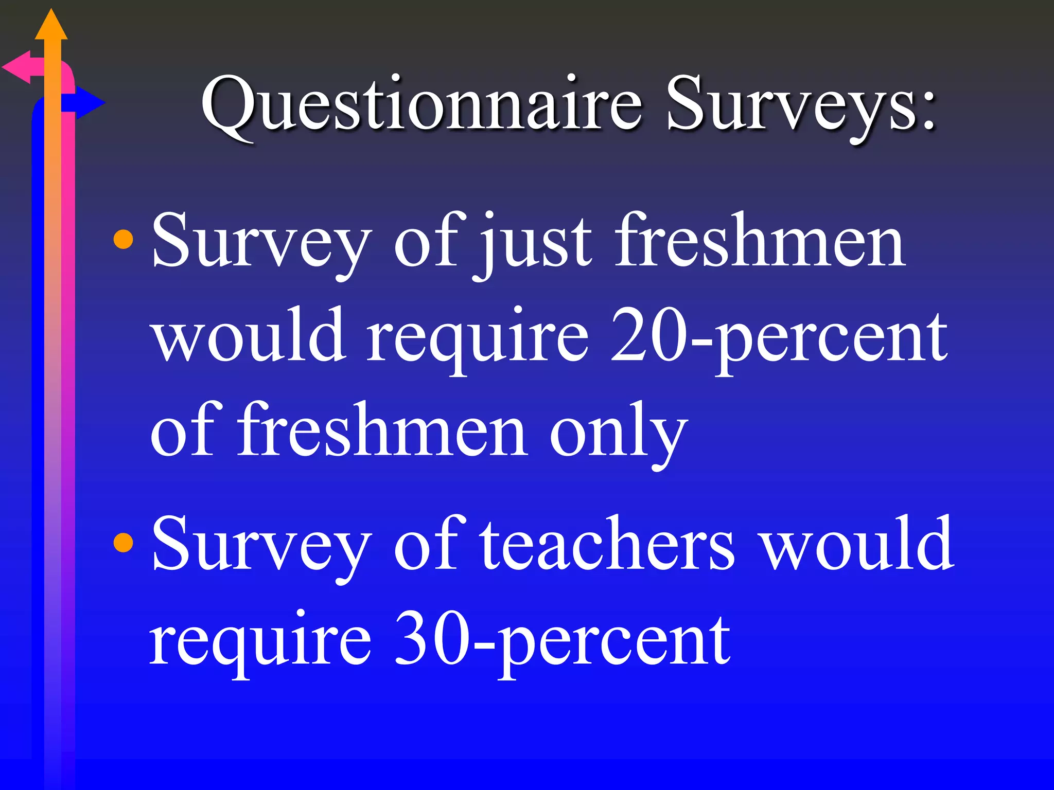 Questionnaire Surveys:
•Survey of just freshmen
would require 20-percent
of freshmen only
•Survey of teachers would
require 30-percent
 