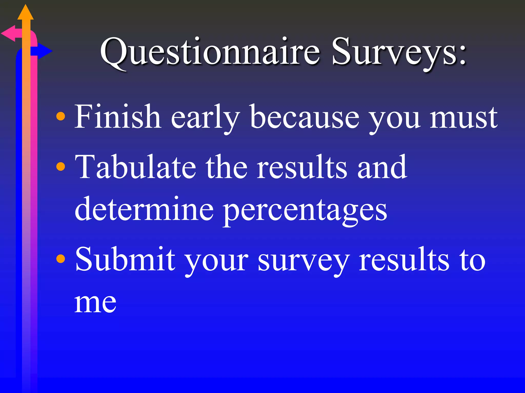 Questionnaire Surveys:
• Finish early because you must
• Tabulate the results and
determine percentages
• Submit your survey results to
me
 