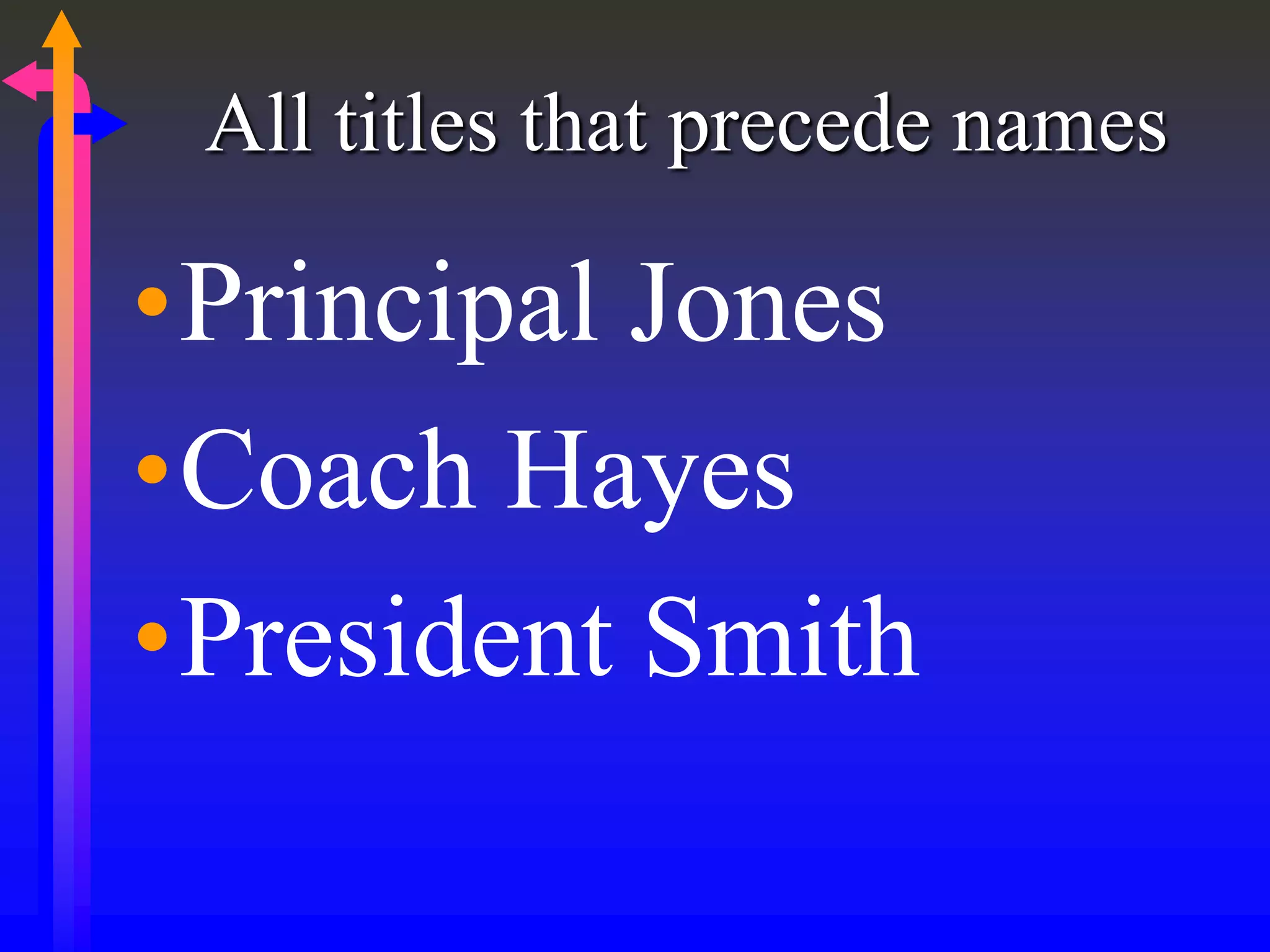 All titles that precede names
•Principal Jones
•Coach Hayes
•President Smith
 