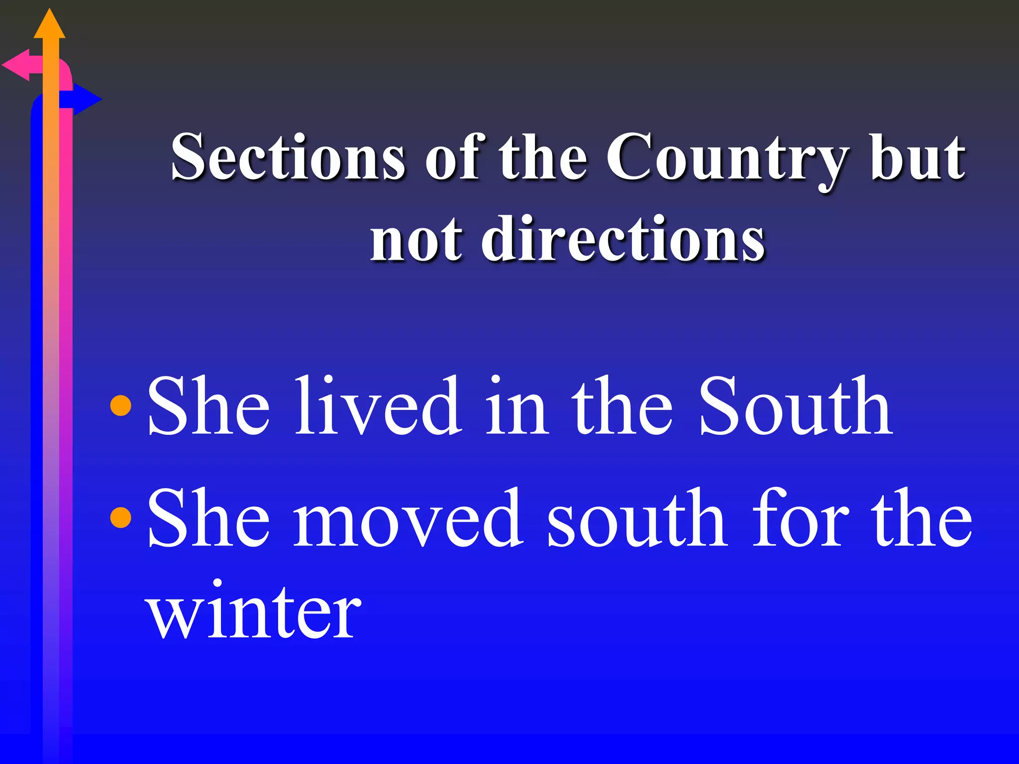 Sections of the Country but
not directions
•She lived in the South
•She moved south for the
winter
 